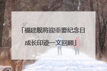 福建舰将迎重要纪念日 成长印迹一文回顾
